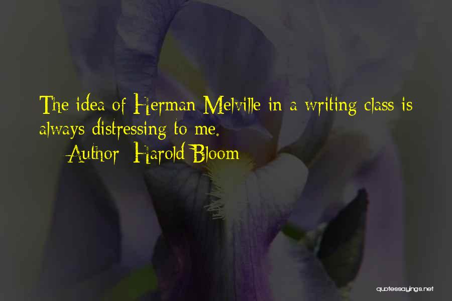 Harold Bloom Quotes: The Idea Of Herman Melville In A Writing Class Is Always Distressing To Me.