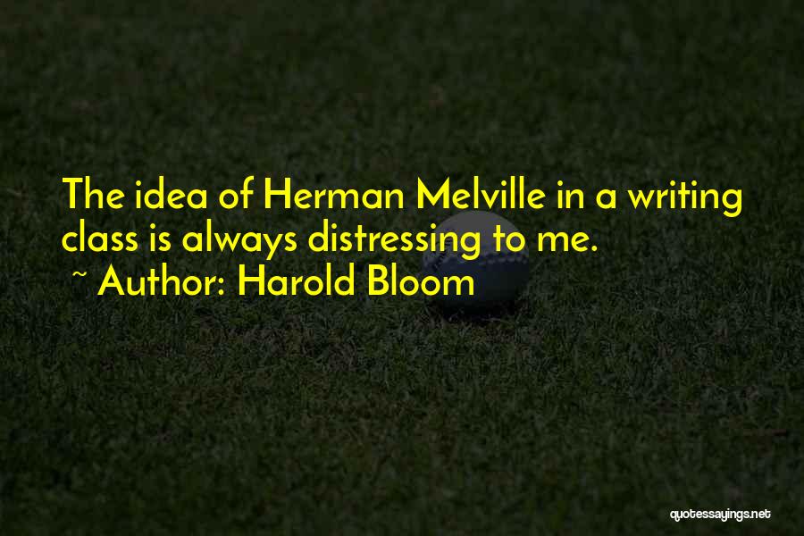 Harold Bloom Quotes: The Idea Of Herman Melville In A Writing Class Is Always Distressing To Me.