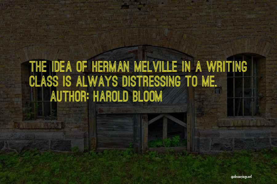 Harold Bloom Quotes: The Idea Of Herman Melville In A Writing Class Is Always Distressing To Me.