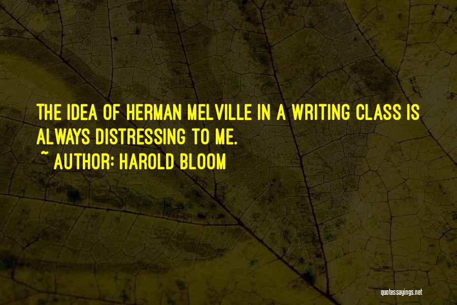 Harold Bloom Quotes: The Idea Of Herman Melville In A Writing Class Is Always Distressing To Me.