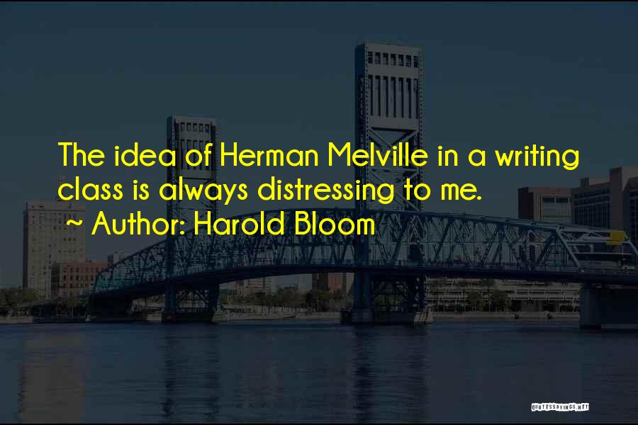 Harold Bloom Quotes: The Idea Of Herman Melville In A Writing Class Is Always Distressing To Me.