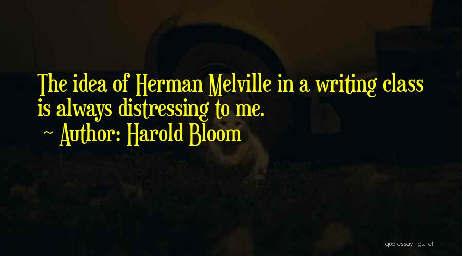 Harold Bloom Quotes: The Idea Of Herman Melville In A Writing Class Is Always Distressing To Me.