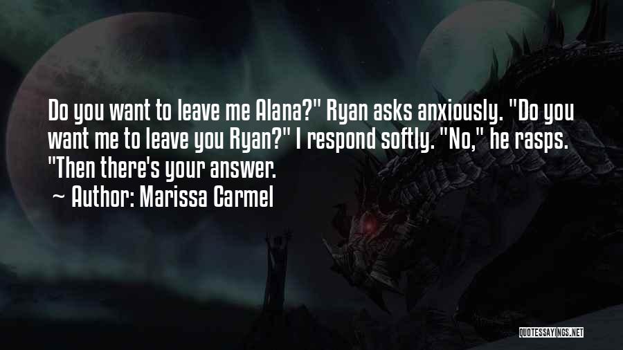 Marissa Carmel Quotes: Do You Want To Leave Me Alana? Ryan Asks Anxiously. Do You Want Me To Leave You Ryan? I Respond