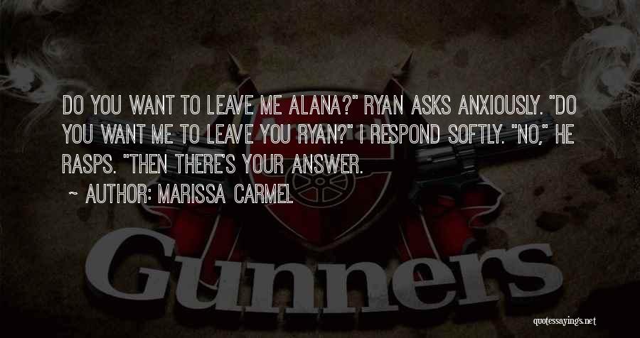Marissa Carmel Quotes: Do You Want To Leave Me Alana? Ryan Asks Anxiously. Do You Want Me To Leave You Ryan? I Respond