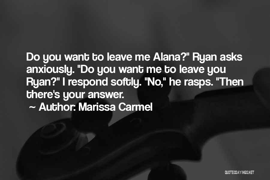 Marissa Carmel Quotes: Do You Want To Leave Me Alana? Ryan Asks Anxiously. Do You Want Me To Leave You Ryan? I Respond