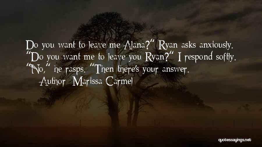 Marissa Carmel Quotes: Do You Want To Leave Me Alana? Ryan Asks Anxiously. Do You Want Me To Leave You Ryan? I Respond