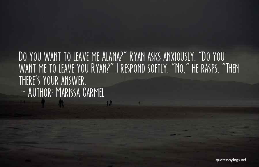 Marissa Carmel Quotes: Do You Want To Leave Me Alana? Ryan Asks Anxiously. Do You Want Me To Leave You Ryan? I Respond