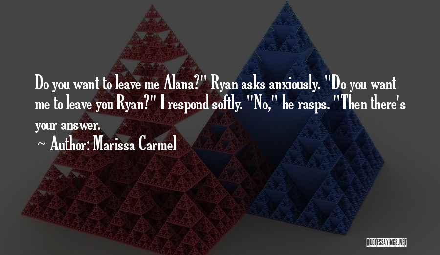 Marissa Carmel Quotes: Do You Want To Leave Me Alana? Ryan Asks Anxiously. Do You Want Me To Leave You Ryan? I Respond