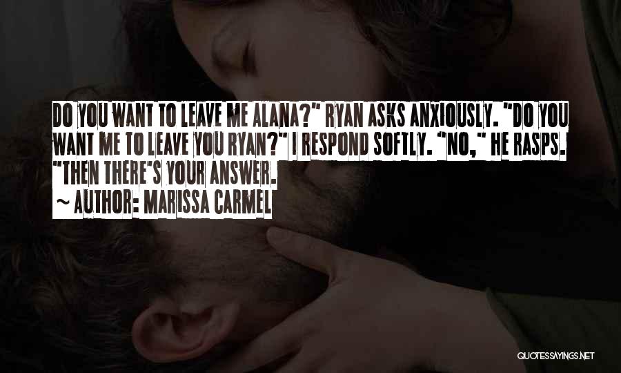 Marissa Carmel Quotes: Do You Want To Leave Me Alana? Ryan Asks Anxiously. Do You Want Me To Leave You Ryan? I Respond