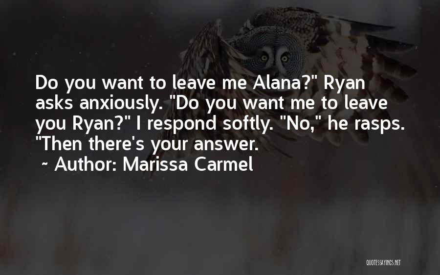 Marissa Carmel Quotes: Do You Want To Leave Me Alana? Ryan Asks Anxiously. Do You Want Me To Leave You Ryan? I Respond