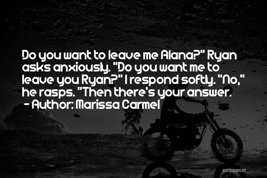 Marissa Carmel Quotes: Do You Want To Leave Me Alana? Ryan Asks Anxiously. Do You Want Me To Leave You Ryan? I Respond