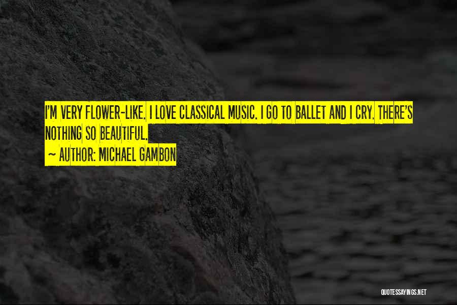 Michael Gambon Quotes: I'm Very Flower-like. I Love Classical Music. I Go To Ballet And I Cry. There's Nothing So Beautiful.