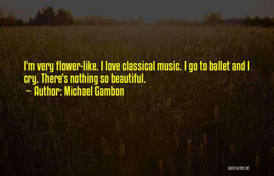 Michael Gambon Quotes: I'm Very Flower-like. I Love Classical Music. I Go To Ballet And I Cry. There's Nothing So Beautiful.