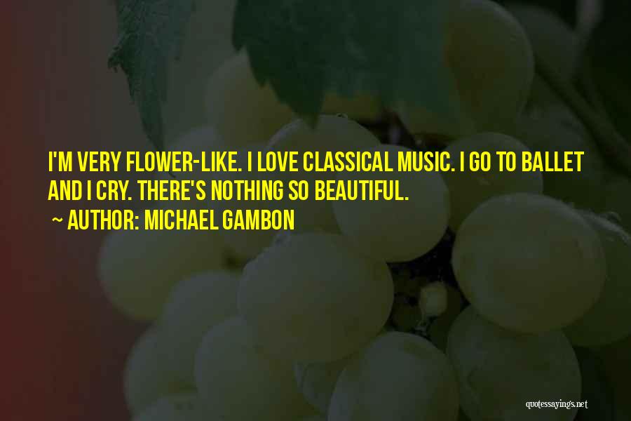 Michael Gambon Quotes: I'm Very Flower-like. I Love Classical Music. I Go To Ballet And I Cry. There's Nothing So Beautiful.