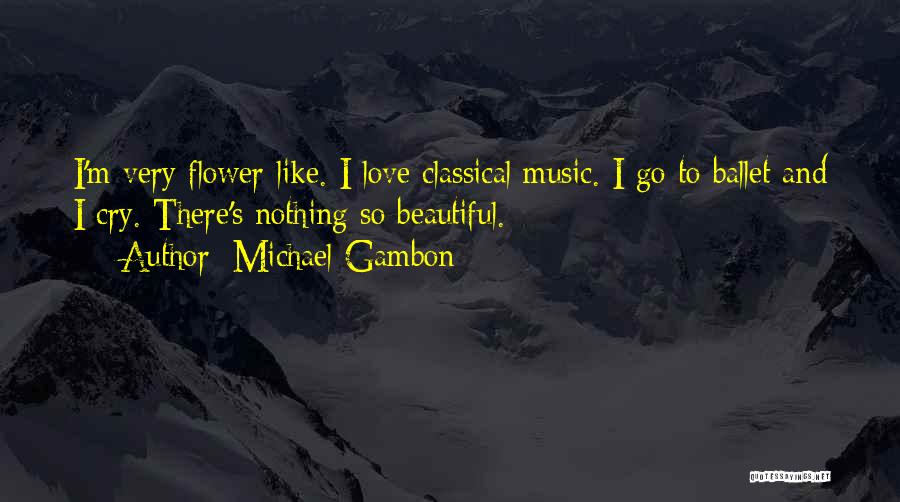 Michael Gambon Quotes: I'm Very Flower-like. I Love Classical Music. I Go To Ballet And I Cry. There's Nothing So Beautiful.