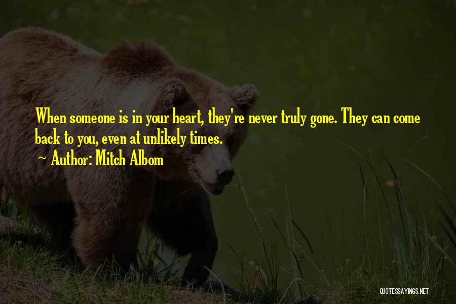 Mitch Albom Quotes: When Someone Is In Your Heart, They're Never Truly Gone. They Can Come Back To You, Even At Unlikely Times.