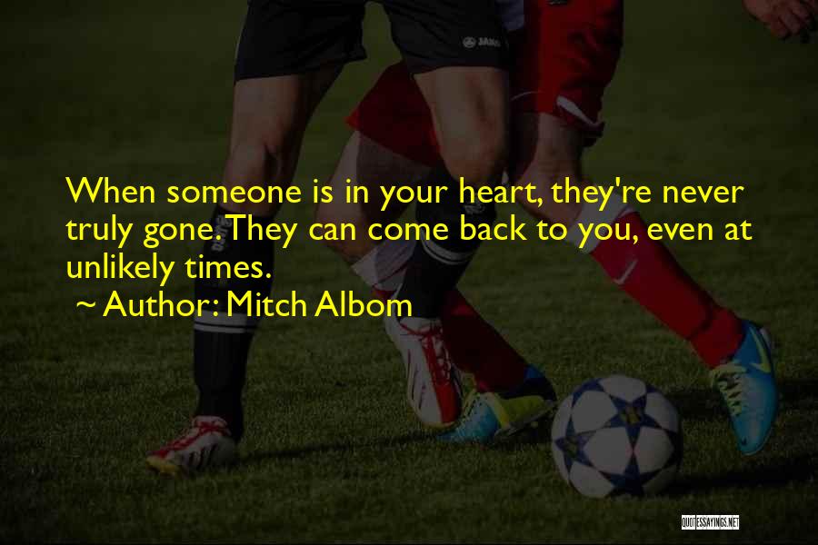 Mitch Albom Quotes: When Someone Is In Your Heart, They're Never Truly Gone. They Can Come Back To You, Even At Unlikely Times.