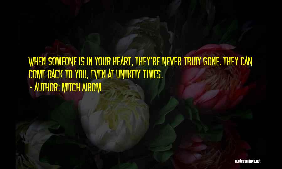 Mitch Albom Quotes: When Someone Is In Your Heart, They're Never Truly Gone. They Can Come Back To You, Even At Unlikely Times.