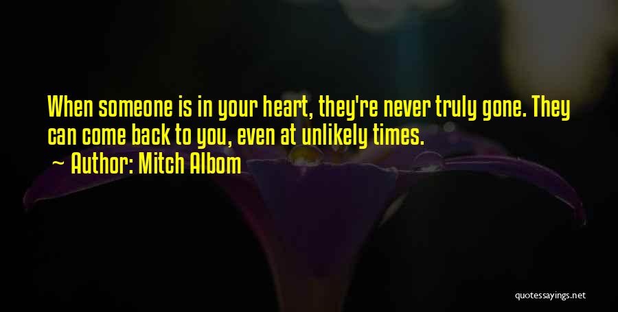 Mitch Albom Quotes: When Someone Is In Your Heart, They're Never Truly Gone. They Can Come Back To You, Even At Unlikely Times.