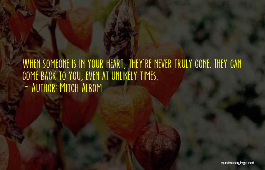Mitch Albom Quotes: When Someone Is In Your Heart, They're Never Truly Gone. They Can Come Back To You, Even At Unlikely Times.