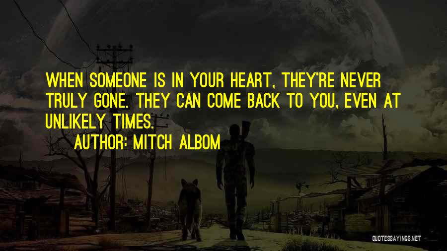 Mitch Albom Quotes: When Someone Is In Your Heart, They're Never Truly Gone. They Can Come Back To You, Even At Unlikely Times.