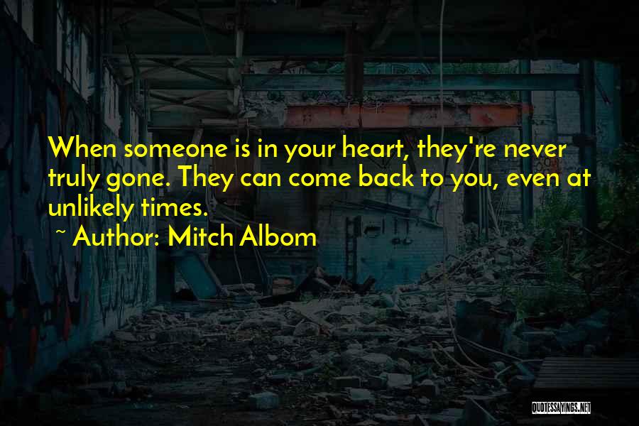 Mitch Albom Quotes: When Someone Is In Your Heart, They're Never Truly Gone. They Can Come Back To You, Even At Unlikely Times.