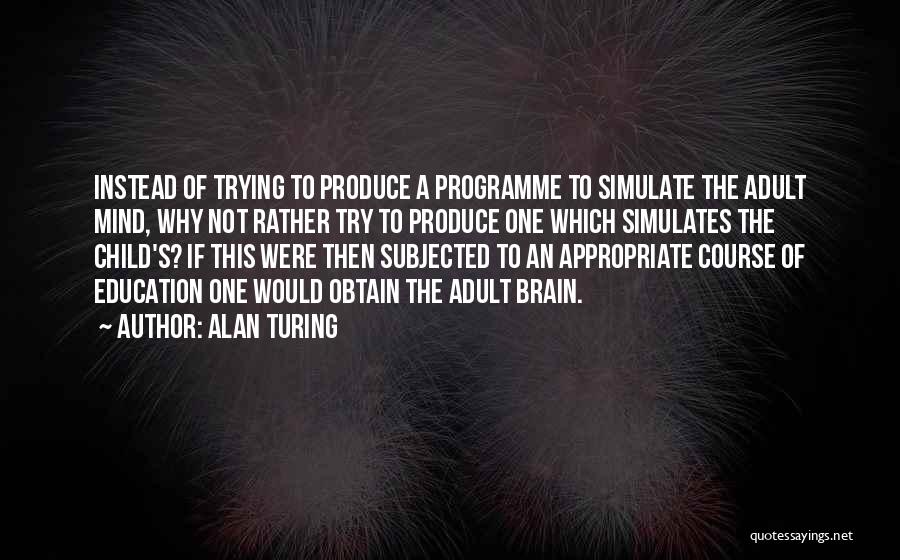 Alan Turing Quotes: Instead Of Trying To Produce A Programme To Simulate The Adult Mind, Why Not Rather Try To Produce One Which