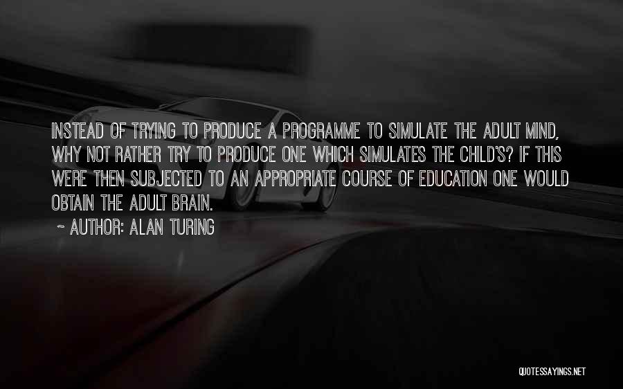 Alan Turing Quotes: Instead Of Trying To Produce A Programme To Simulate The Adult Mind, Why Not Rather Try To Produce One Which