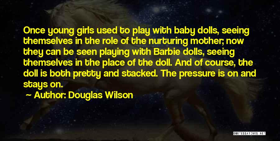 Douglas Wilson Quotes: Once Young Girls Used To Play With Baby Dolls, Seeing Themselves In The Role Of The Nurturing Mother; Now They