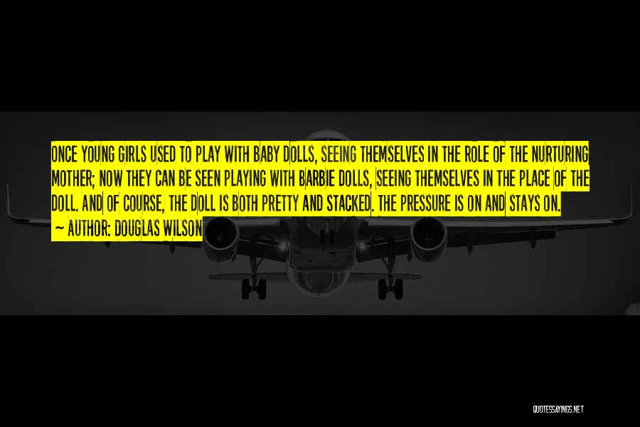 Douglas Wilson Quotes: Once Young Girls Used To Play With Baby Dolls, Seeing Themselves In The Role Of The Nurturing Mother; Now They