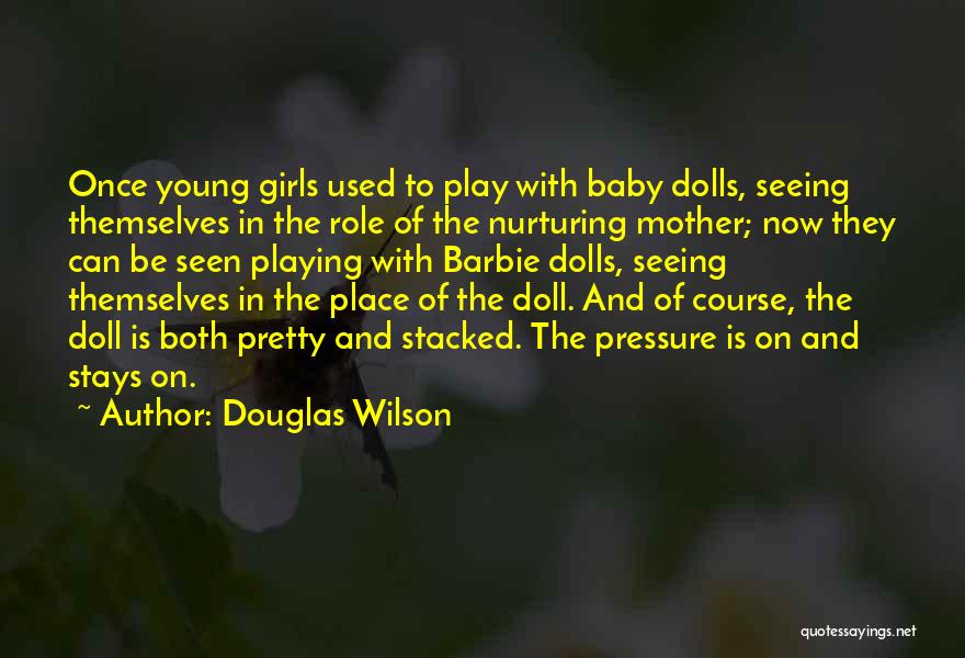 Douglas Wilson Quotes: Once Young Girls Used To Play With Baby Dolls, Seeing Themselves In The Role Of The Nurturing Mother; Now They