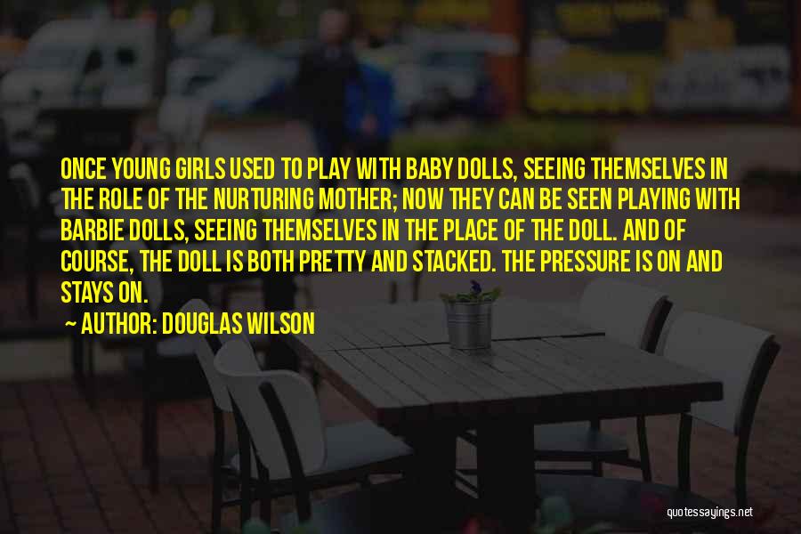 Douglas Wilson Quotes: Once Young Girls Used To Play With Baby Dolls, Seeing Themselves In The Role Of The Nurturing Mother; Now They