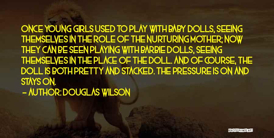 Douglas Wilson Quotes: Once Young Girls Used To Play With Baby Dolls, Seeing Themselves In The Role Of The Nurturing Mother; Now They