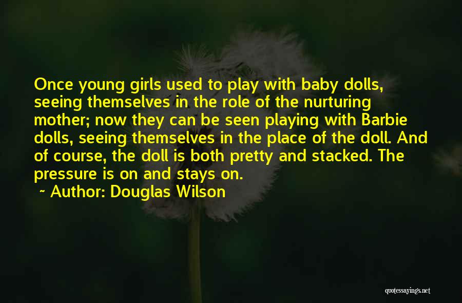 Douglas Wilson Quotes: Once Young Girls Used To Play With Baby Dolls, Seeing Themselves In The Role Of The Nurturing Mother; Now They