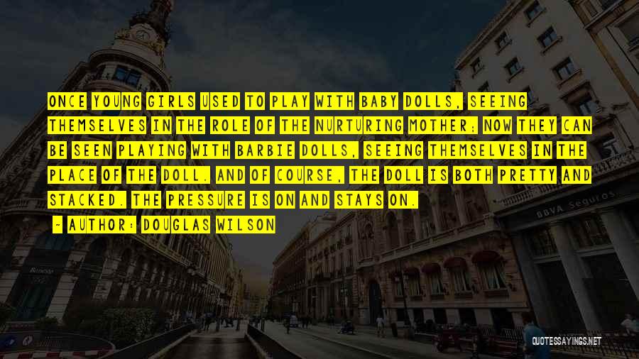 Douglas Wilson Quotes: Once Young Girls Used To Play With Baby Dolls, Seeing Themselves In The Role Of The Nurturing Mother; Now They