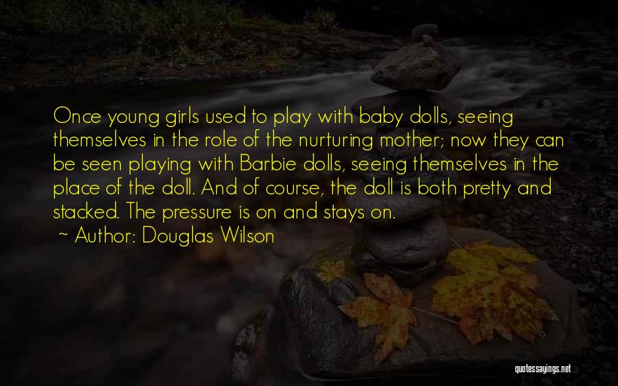 Douglas Wilson Quotes: Once Young Girls Used To Play With Baby Dolls, Seeing Themselves In The Role Of The Nurturing Mother; Now They