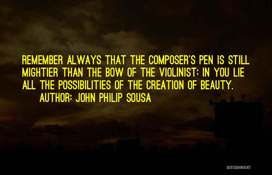 John Philip Sousa Quotes: Remember Always That The Composer's Pen Is Still Mightier Than The Bow Of The Violinist; In You Lie All The