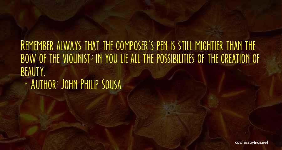 John Philip Sousa Quotes: Remember Always That The Composer's Pen Is Still Mightier Than The Bow Of The Violinist; In You Lie All The