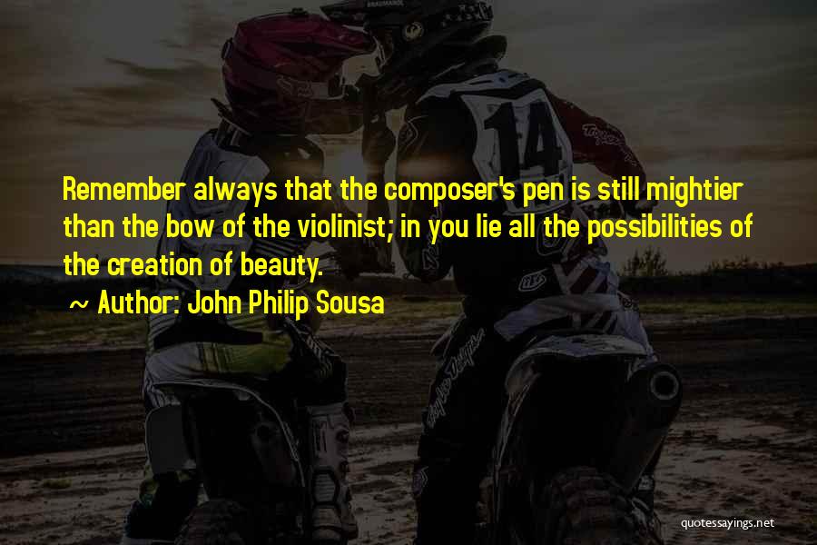 John Philip Sousa Quotes: Remember Always That The Composer's Pen Is Still Mightier Than The Bow Of The Violinist; In You Lie All The