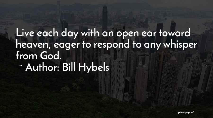 Bill Hybels Quotes: Live Each Day With An Open Ear Toward Heaven, Eager To Respond To Any Whisper From God.