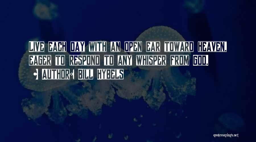 Bill Hybels Quotes: Live Each Day With An Open Ear Toward Heaven, Eager To Respond To Any Whisper From God.