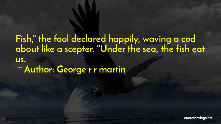 George R R Martin Quotes: Fish, The Fool Declared Happily, Waving A Cod About Like A Scepter. Under The Sea, The Fish Eat Us.