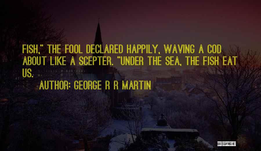 George R R Martin Quotes: Fish, The Fool Declared Happily, Waving A Cod About Like A Scepter. Under The Sea, The Fish Eat Us.