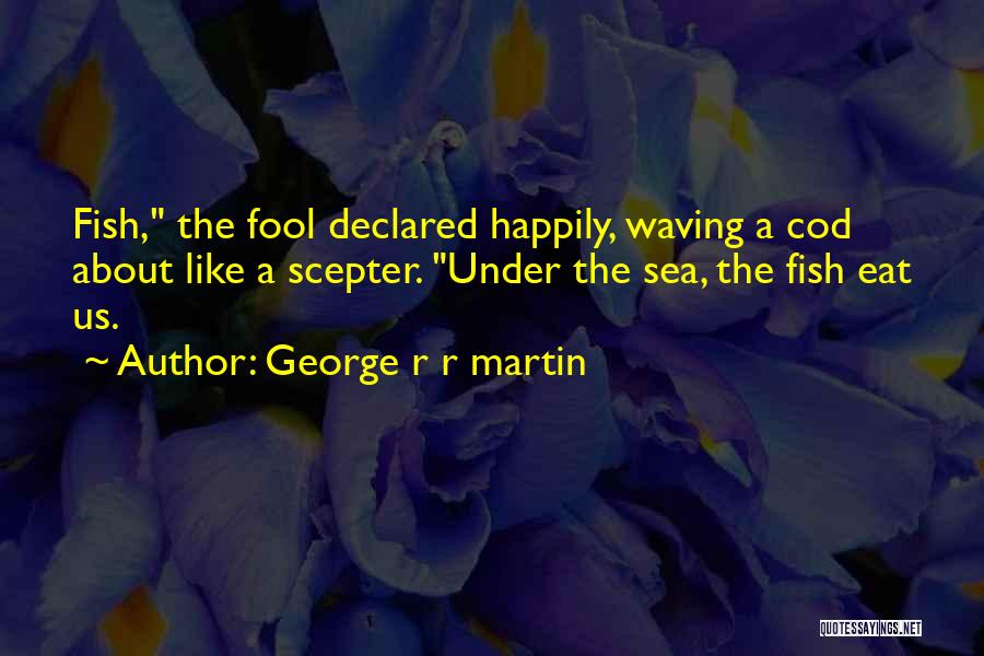 George R R Martin Quotes: Fish, The Fool Declared Happily, Waving A Cod About Like A Scepter. Under The Sea, The Fish Eat Us.