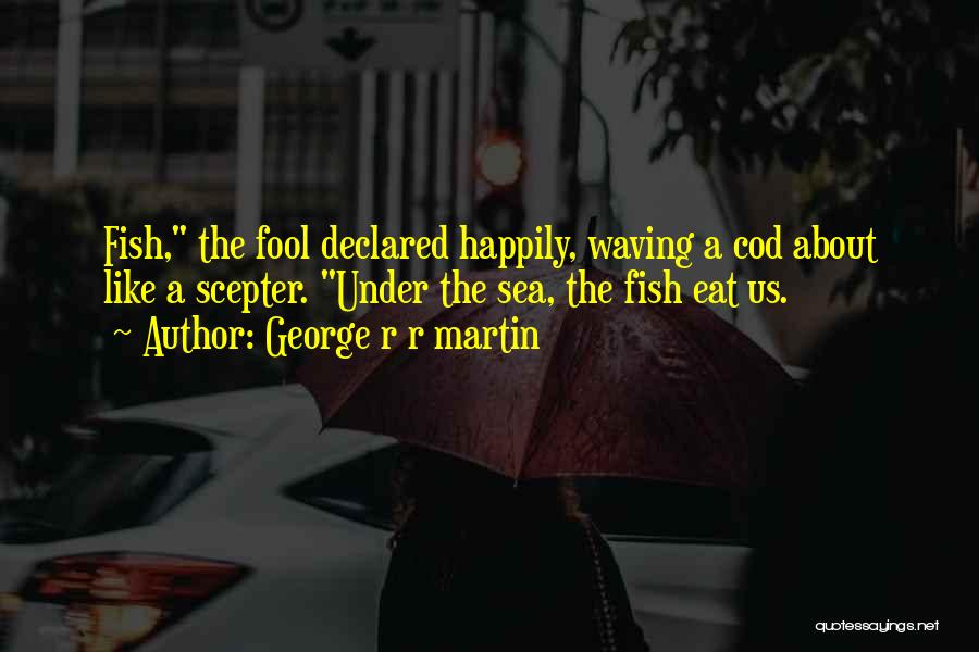 George R R Martin Quotes: Fish, The Fool Declared Happily, Waving A Cod About Like A Scepter. Under The Sea, The Fish Eat Us.