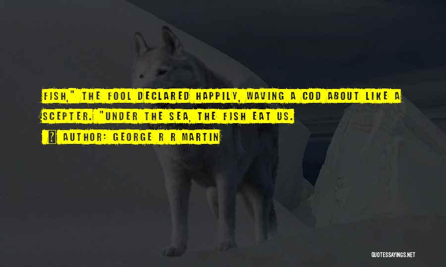 George R R Martin Quotes: Fish, The Fool Declared Happily, Waving A Cod About Like A Scepter. Under The Sea, The Fish Eat Us.