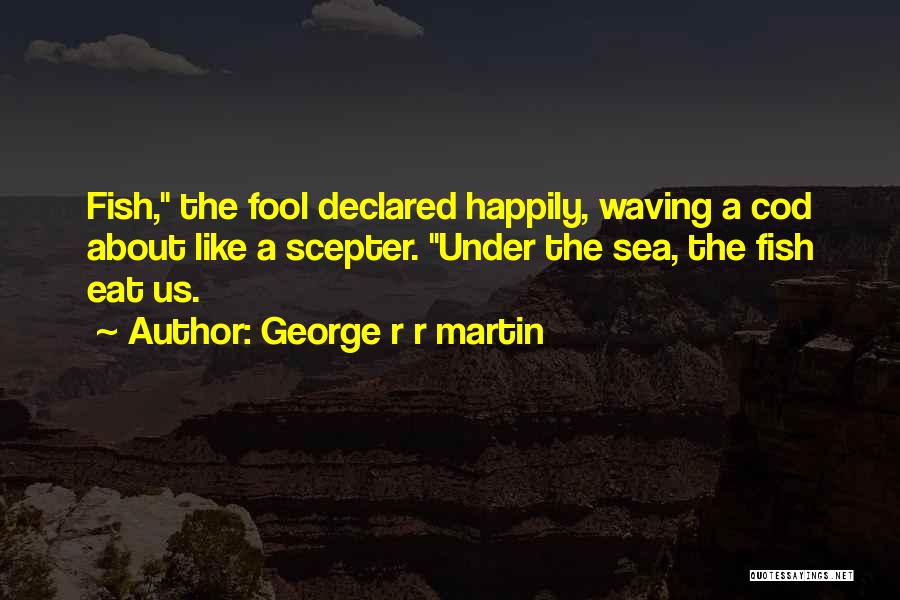 George R R Martin Quotes: Fish, The Fool Declared Happily, Waving A Cod About Like A Scepter. Under The Sea, The Fish Eat Us.