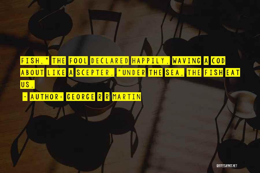 George R R Martin Quotes: Fish, The Fool Declared Happily, Waving A Cod About Like A Scepter. Under The Sea, The Fish Eat Us.
