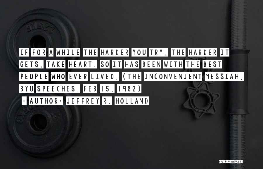 Jeffrey R. Holland Quotes: If For A While The Harder You Try, The Harder It Gets, Take Heart. So It Has Been With The