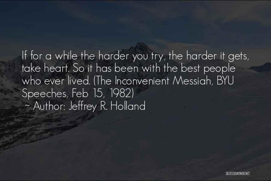 Jeffrey R. Holland Quotes: If For A While The Harder You Try, The Harder It Gets, Take Heart. So It Has Been With The